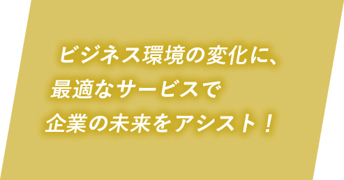 ビジネス環境の変化に、最適なサービスで企業の未来をアシスト！